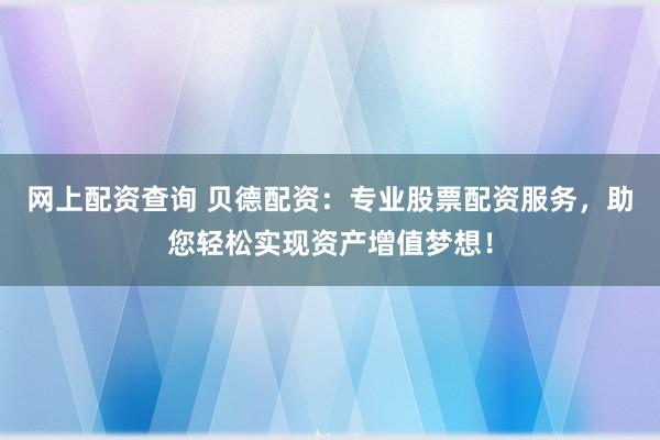 网上配资查询 贝德配资：专业股票配资服务，助您轻松实现资产增值梦想！