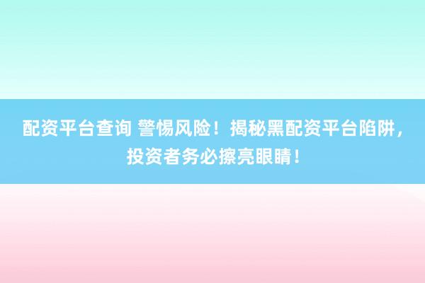 配资平台查询 警惕风险！揭秘黑配资平台陷阱，投资者务必擦亮眼睛！