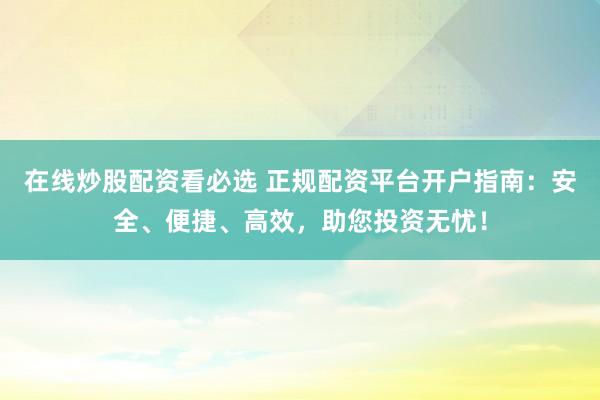 在线炒股配资看必选 正规配资平台开户指南：安全、便捷、高效，助您投资无忧！