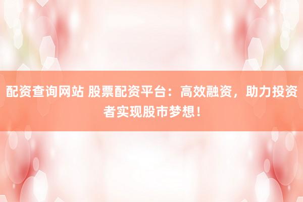 配资查询网站 股票配资平台：高效融资，助力投资者实现股市梦想！