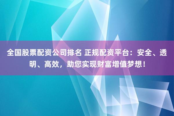 全国股票配资公司排名 正规配资平台：安全、透明、高效，助您实现财富增值梦想！