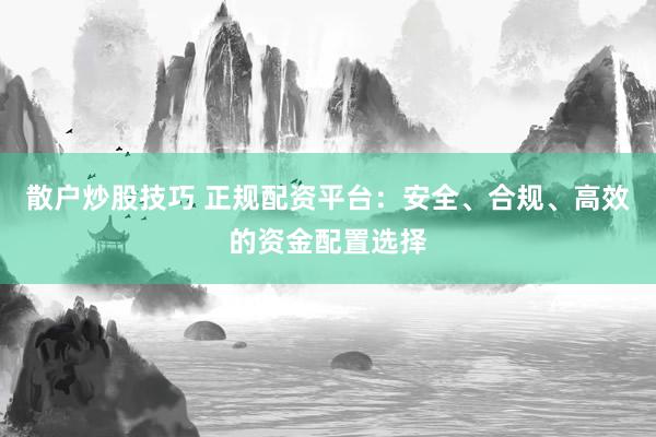 散户炒股技巧 正规配资平台：安全、合规、高效的资金配置选择