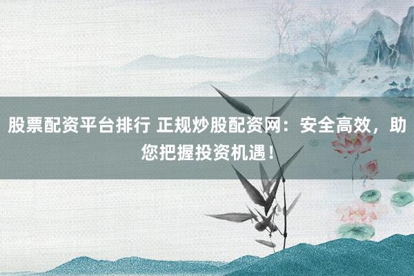 股票配资平台排行 正规炒股配资网：安全高效，助您把握投资机遇！
