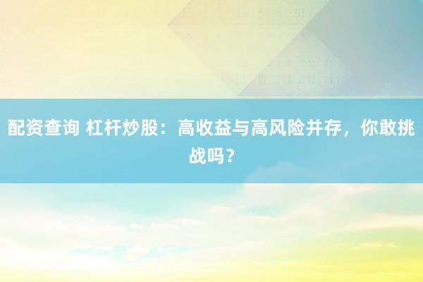 配资查询 杠杆炒股：高收益与高风险并存，你敢挑战吗？