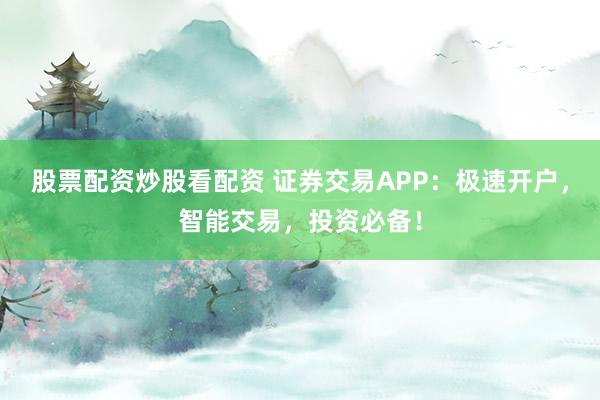 股票配资炒股看配资 证券交易APP：极速开户，智能交易，投资必备！