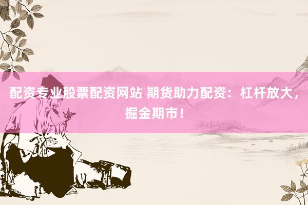 配资专业股票配资网站 期货助力配资：杠杆放大，掘金期市！
