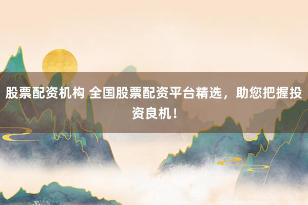 股票配资机构 全国股票配资平台精选，助您把握投资良机！