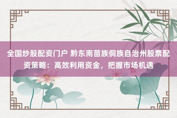 全国炒股配资门户 黔东南苗族侗族自治州股票配资策略：高效利用资金，把握市场机遇