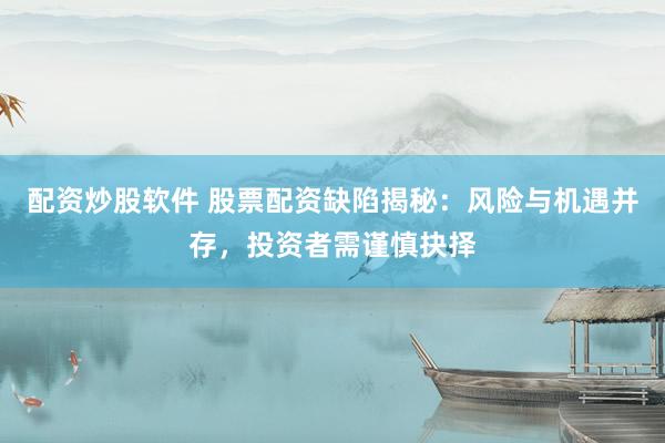 配资炒股软件 股票配资缺陷揭秘：风险与机遇并存，投资者需谨慎抉择