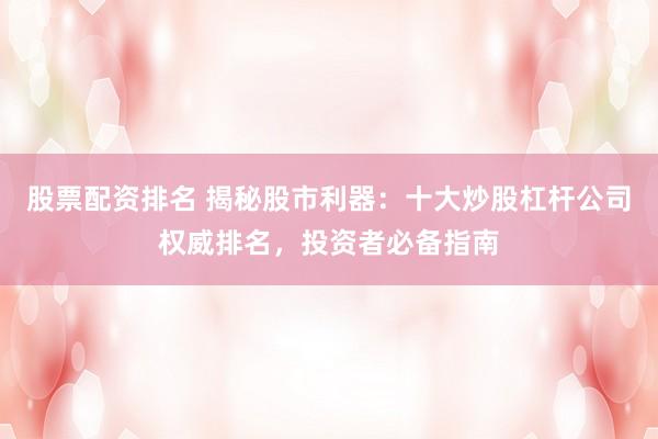 股票配资排名 揭秘股市利器：十大炒股杠杆公司权威排名，投资者必备指南