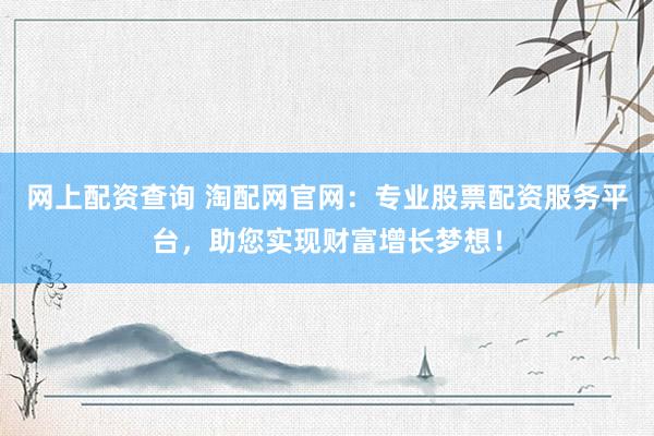 网上配资查询 淘配网官网：专业股票配资服务平台，助您实现财富增长梦想！