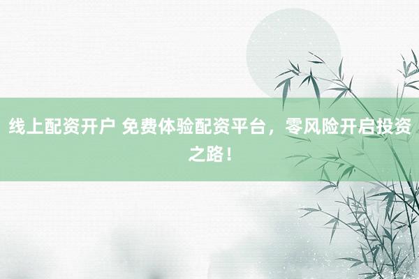 线上配资开户 免费体验配资平台，零风险开启投资之路！