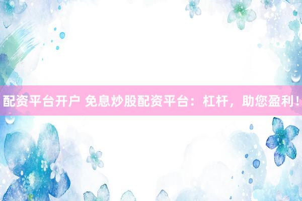 配资平台开户 免息炒股配资平台：杠杆，助您盈利！