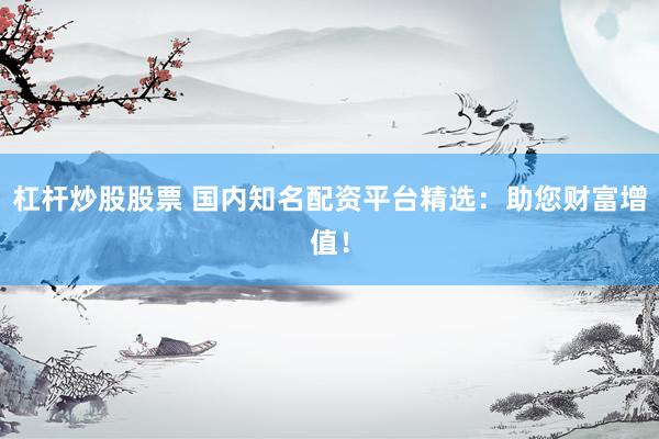 杠杆炒股股票 国内知名配资平台精选：助您财富增值！