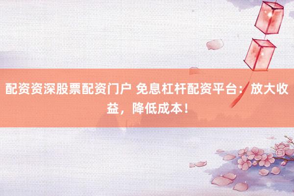 配资资深股票配资门户 免息杠杆配资平台：放大收益，降低成本！