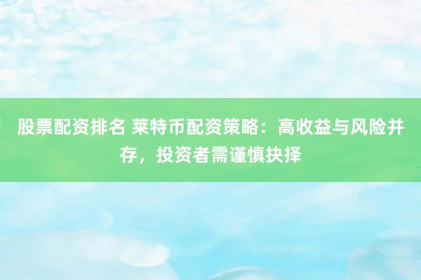股票配资排名 莱特币配资策略：高收益与风险并存，投资者需谨慎抉择