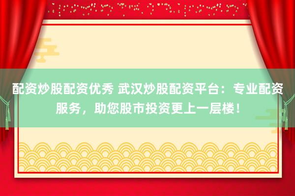 配资炒股配资优秀 武汉炒股配资平台：专业配资服务，助您股市投资更上一层楼！