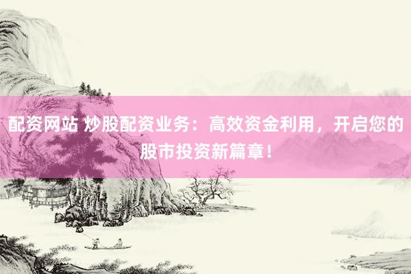 配资网站 炒股配资业务：高效资金利用，开启您的股市投资新篇章！