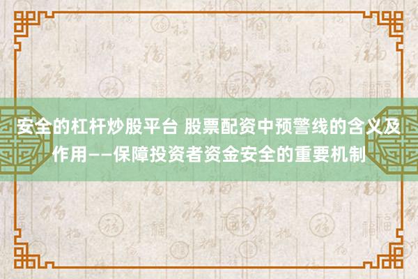 安全的杠杆炒股平台 股票配资中预警线的含义及作用——保障投资者资金安全的重要机制