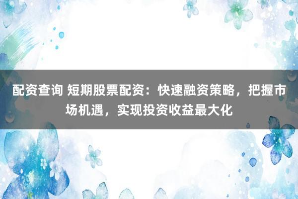 配资查询 短期股票配资：快速融资策略，把握市场机遇，实现投资收益最大化