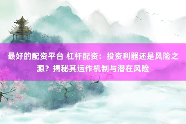 最好的配资平台 杠杆配资：投资利器还是风险之源？揭秘其运作机制与潜在风险