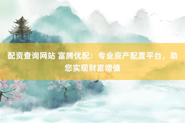 配资查询网站 富腾优配：专业资产配置平台，助您实现财富增值