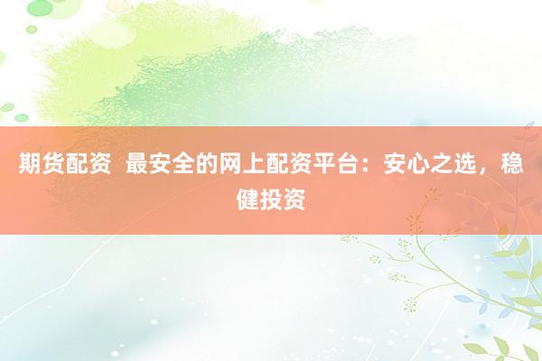 期货配资  最安全的网上配资平台：安心之选，稳健投资