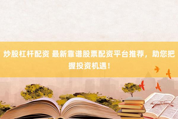 炒股杠杆配资 最新靠谱股票配资平台推荐，助您把握投资机遇！