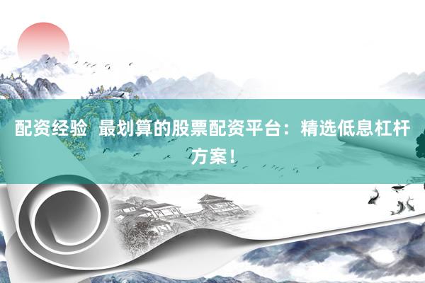配资经验  最划算的股票配资平台：精选低息杠杆方案！