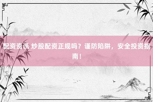 配资资讯 炒股配资正规吗？谨防陷阱，安全投资指南！
