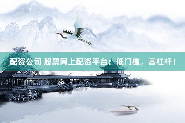 配资公司 股票网上配资平台：低门槛，高杠杆！