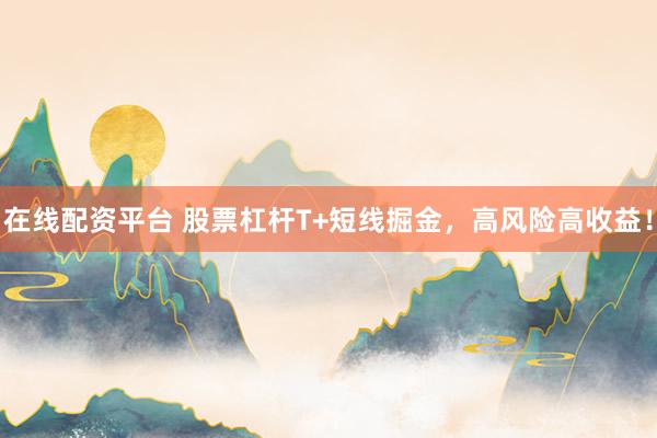 在线配资平台 股票杠杆T+短线掘金，高风险高收益！