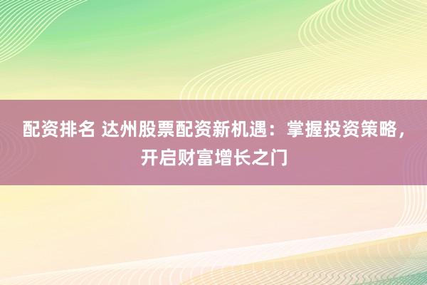配资排名 达州股票配资新机遇：掌握投资策略，开启财富增长之门