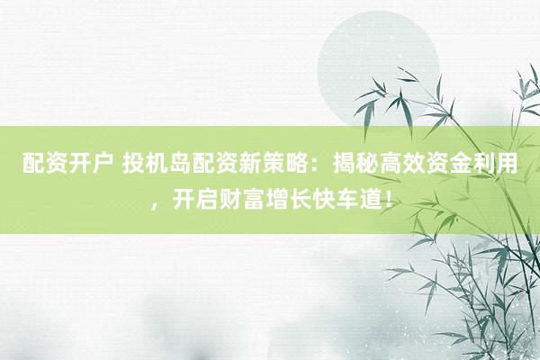 配资开户 投机岛配资新策略：揭秘高效资金利用，开启财富增长快车道！