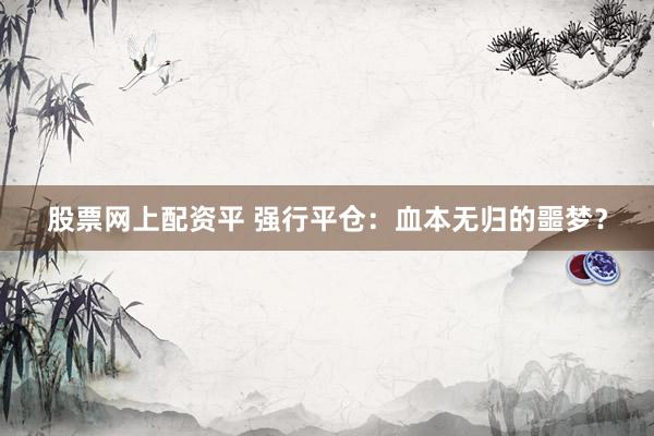 股票网上配资平 强行平仓：血本无归的噩梦？