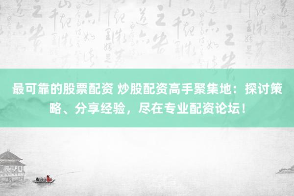 最可靠的股票配资 炒股配资高手聚集地：探讨策略、分享经验，尽在专业配资论坛！