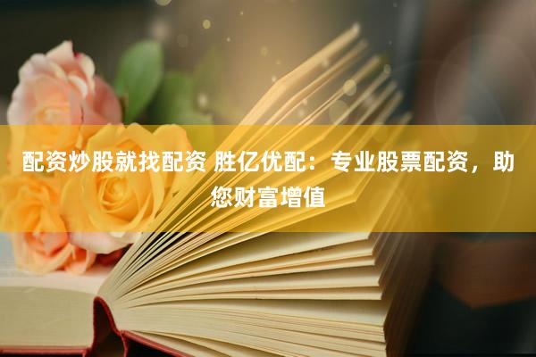 配资炒股就找配资 胜亿优配：专业股票配资，助您财富增值