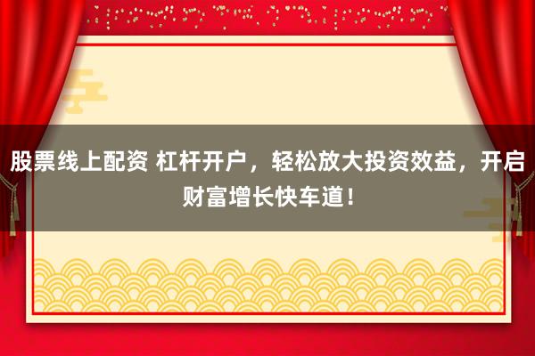 股票线上配资 杠杆开户，轻松放大投资效益，开启财富增长快车道！