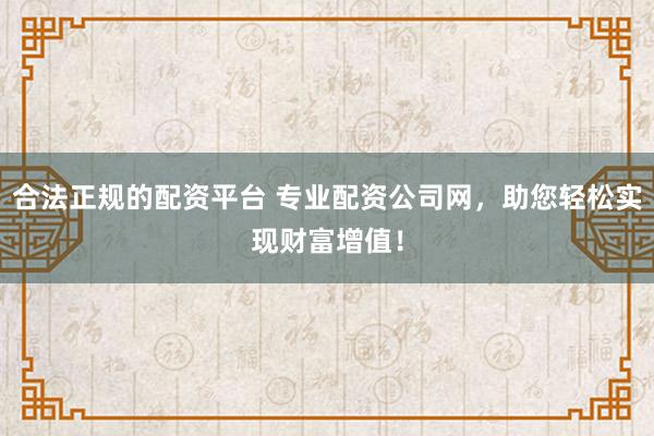 合法正规的配资平台 专业配资公司网，助您轻松实现财富增值！