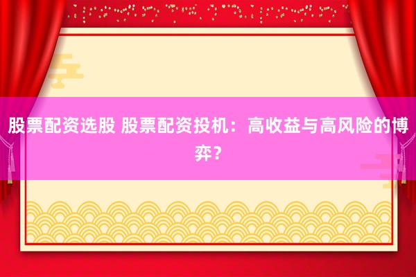 股票配资选股 股票配资投机:高收益与高风险的博弈?
