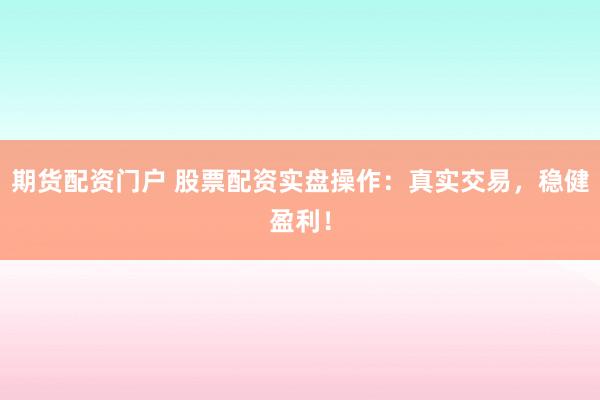 期货配资门户 股票配资实盘操作:真实交易,稳健盈利!