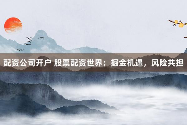 配资公司开户 股票配资世界:掘金机遇,风险共担