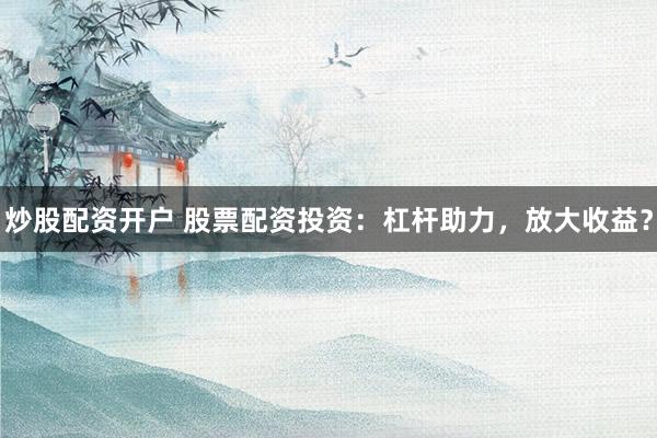 炒股配资开户 股票配资投资:杠杆助力,放大收益?