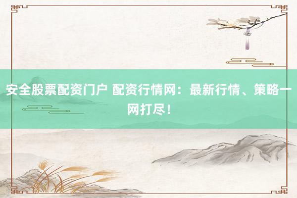 安全股票配资门户 配资行情网:最新行情、策略一网打尽!