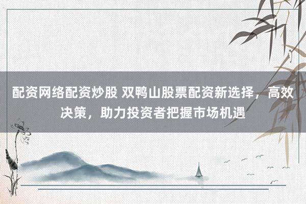 配资网络配资炒股 双鸭山股票配资新选择,高效决策,助力投资者把握市场机遇