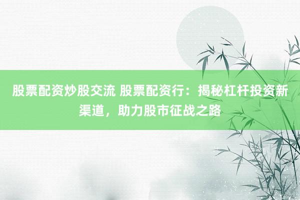 股票配资炒股交流 股票配资行:揭秘杠杆投资新渠道,助力股市征战之路
