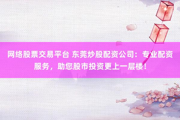 网络股票交易平台 东莞炒股配资公司:专业配资服务,助您股市投资更上一层楼!