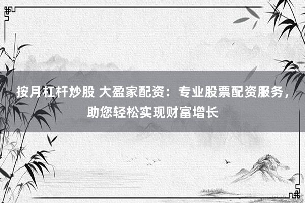 按月杠杆炒股 大盈家配资:专业股票配资服务,助您轻松实现财富增长
