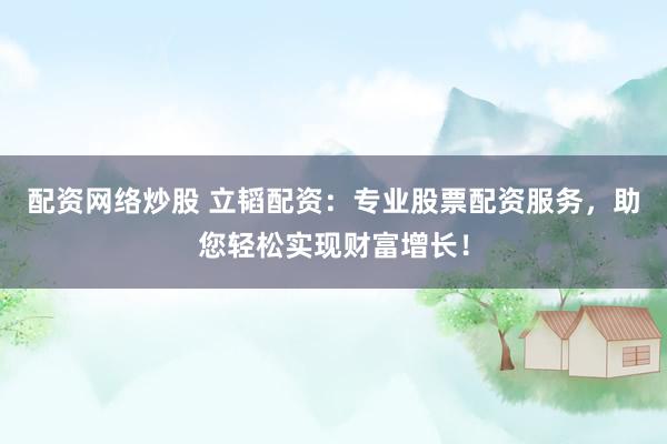 配资网络炒股 立韬配资:专业股票配资服务,助您轻松实现财富增长!