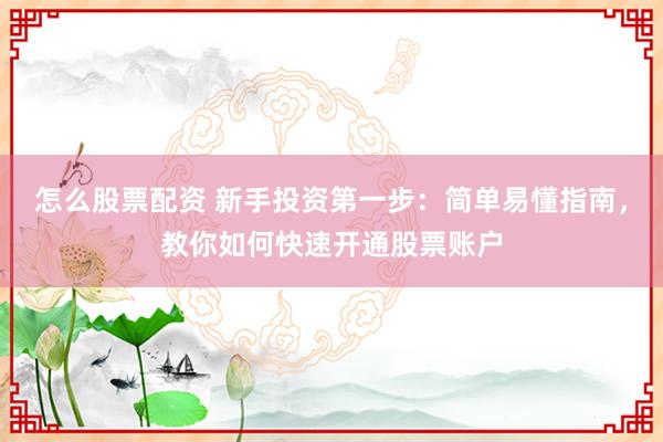 怎么股票配资 新手投资第一步:简单易懂指南,教你如何快速开通股票账户